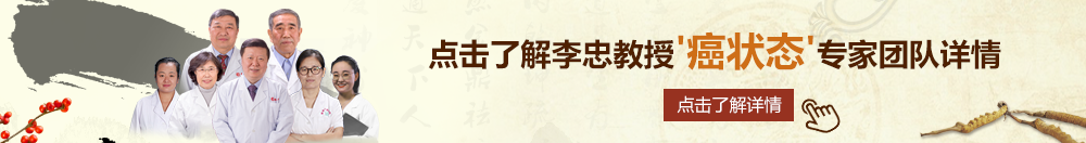 美女鸡巴被艹北京御方堂李忠教授“癌状态”专家团队详细信息